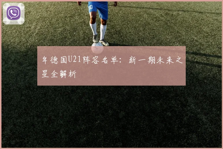年德国U21阵容名单：新一期未来之星全解析