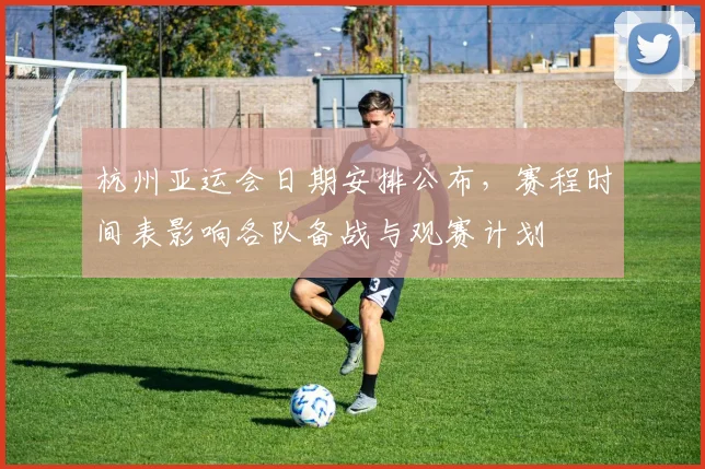 杭州亚运会日期安排公布，赛程时间表影响各队备战与观赛计划